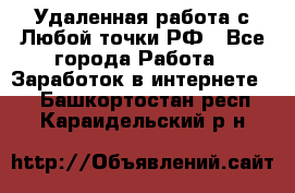 Удаленная работа с Любой точки РФ - Все города Работа » Заработок в интернете   . Башкортостан респ.,Караидельский р-н